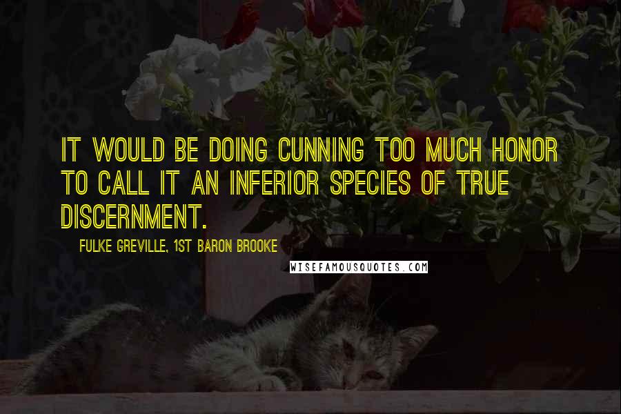 Fulke Greville, 1st Baron Brooke Quotes: It would be doing cunning too much honor to call it an inferior species of true discernment.