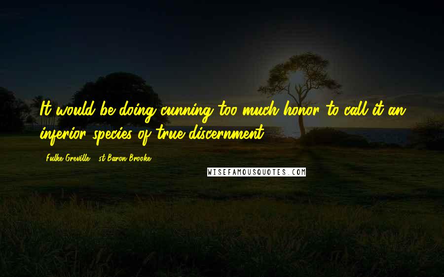 Fulke Greville, 1st Baron Brooke Quotes: It would be doing cunning too much honor to call it an inferior species of true discernment.