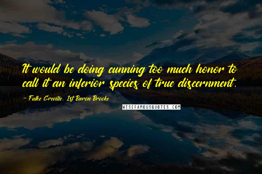 Fulke Greville, 1st Baron Brooke Quotes: It would be doing cunning too much honor to call it an inferior species of true discernment.