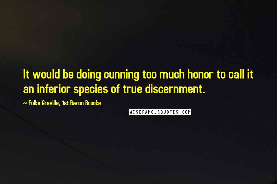 Fulke Greville, 1st Baron Brooke Quotes: It would be doing cunning too much honor to call it an inferior species of true discernment.