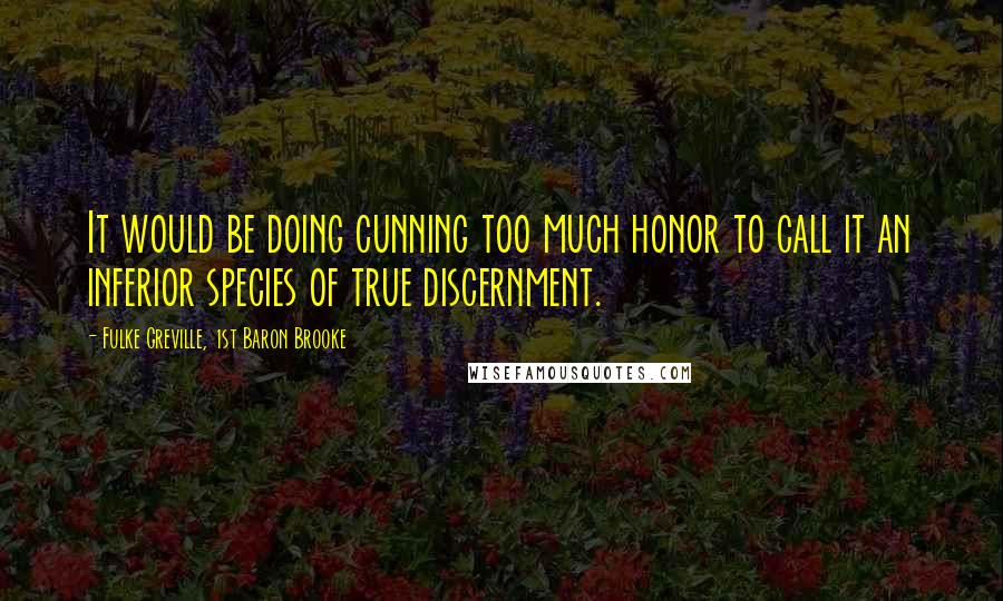 Fulke Greville, 1st Baron Brooke Quotes: It would be doing cunning too much honor to call it an inferior species of true discernment.