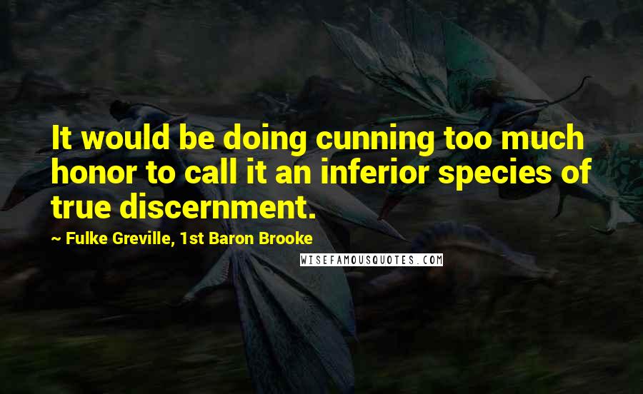 Fulke Greville, 1st Baron Brooke Quotes: It would be doing cunning too much honor to call it an inferior species of true discernment.
