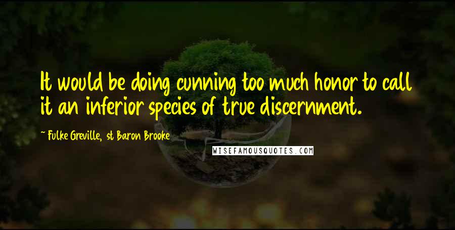 Fulke Greville, 1st Baron Brooke Quotes: It would be doing cunning too much honor to call it an inferior species of true discernment.