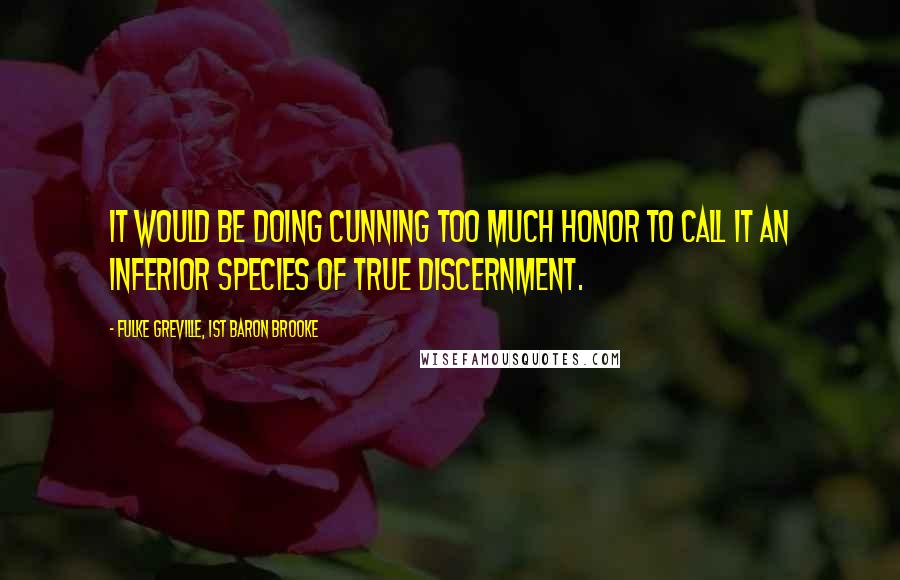 Fulke Greville, 1st Baron Brooke Quotes: It would be doing cunning too much honor to call it an inferior species of true discernment.