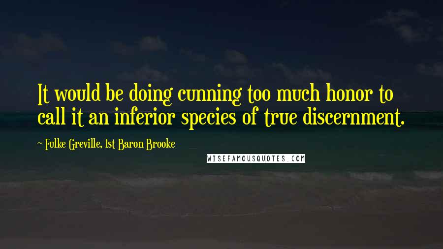 Fulke Greville, 1st Baron Brooke Quotes: It would be doing cunning too much honor to call it an inferior species of true discernment.