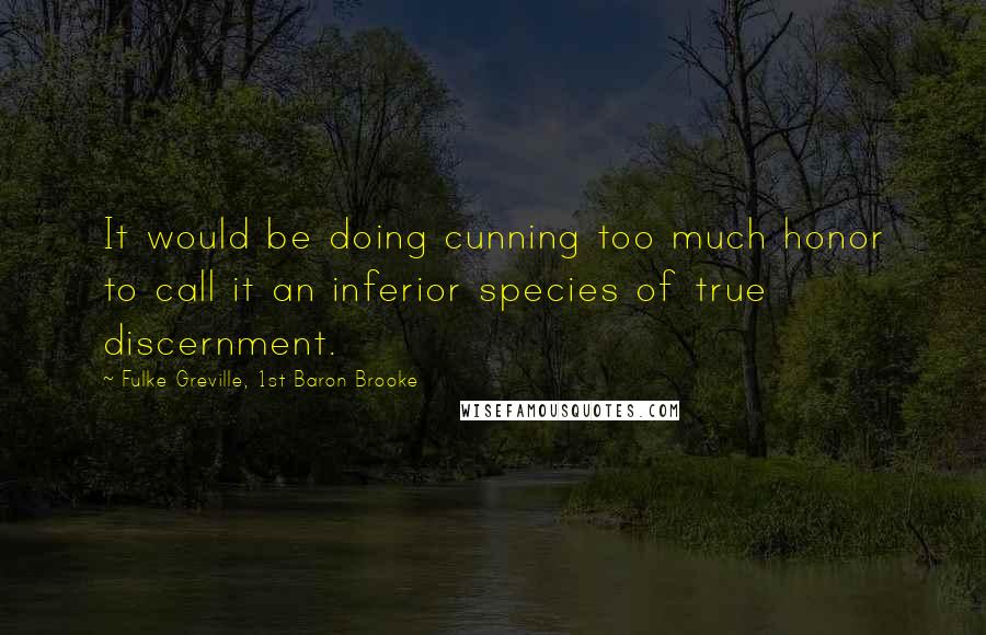 Fulke Greville, 1st Baron Brooke Quotes: It would be doing cunning too much honor to call it an inferior species of true discernment.