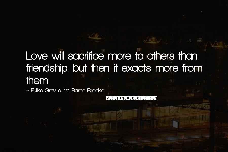 Fulke Greville, 1st Baron Brooke Quotes: Love will sacrifice more to others than friendship, but then it exacts more from them.