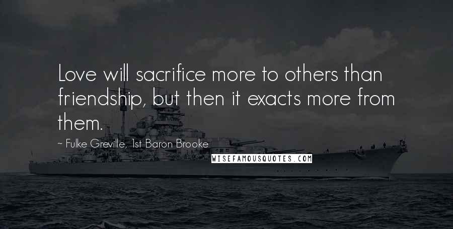 Fulke Greville, 1st Baron Brooke Quotes: Love will sacrifice more to others than friendship, but then it exacts more from them.