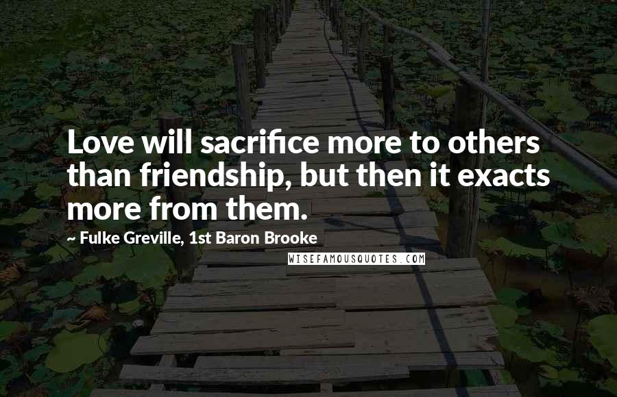 Fulke Greville, 1st Baron Brooke Quotes: Love will sacrifice more to others than friendship, but then it exacts more from them.