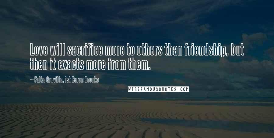 Fulke Greville, 1st Baron Brooke Quotes: Love will sacrifice more to others than friendship, but then it exacts more from them.