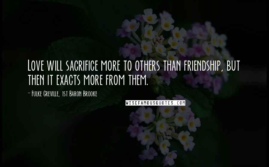Fulke Greville, 1st Baron Brooke Quotes: Love will sacrifice more to others than friendship, but then it exacts more from them.