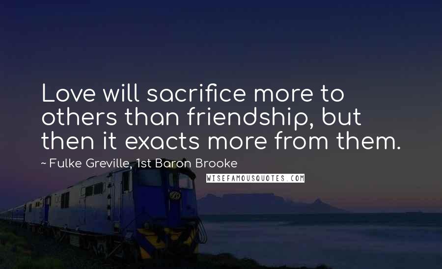Fulke Greville, 1st Baron Brooke Quotes: Love will sacrifice more to others than friendship, but then it exacts more from them.