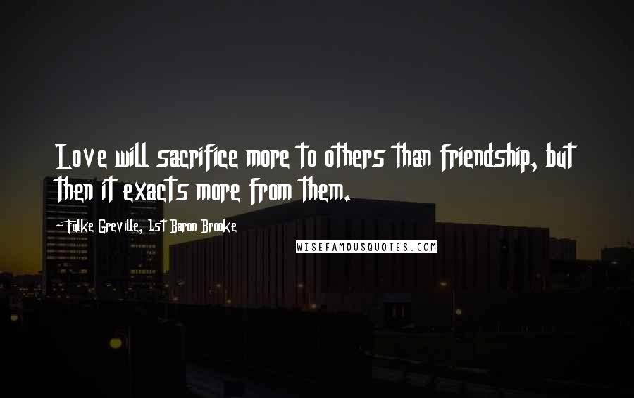 Fulke Greville, 1st Baron Brooke Quotes: Love will sacrifice more to others than friendship, but then it exacts more from them.
