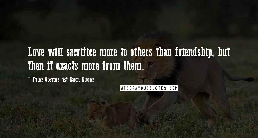 Fulke Greville, 1st Baron Brooke Quotes: Love will sacrifice more to others than friendship, but then it exacts more from them.