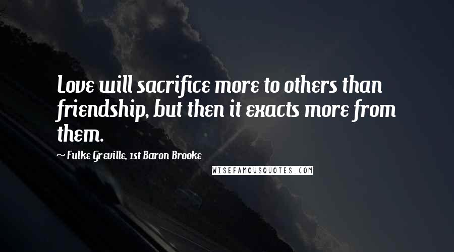 Fulke Greville, 1st Baron Brooke Quotes: Love will sacrifice more to others than friendship, but then it exacts more from them.