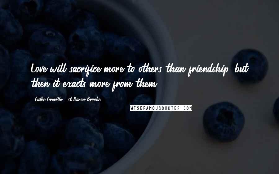 Fulke Greville, 1st Baron Brooke Quotes: Love will sacrifice more to others than friendship, but then it exacts more from them.