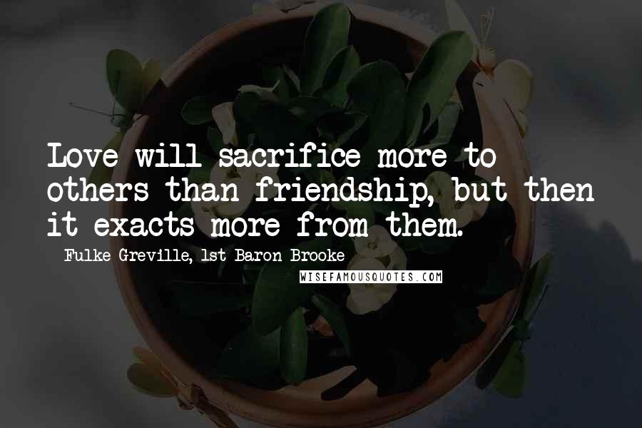Fulke Greville, 1st Baron Brooke Quotes: Love will sacrifice more to others than friendship, but then it exacts more from them.