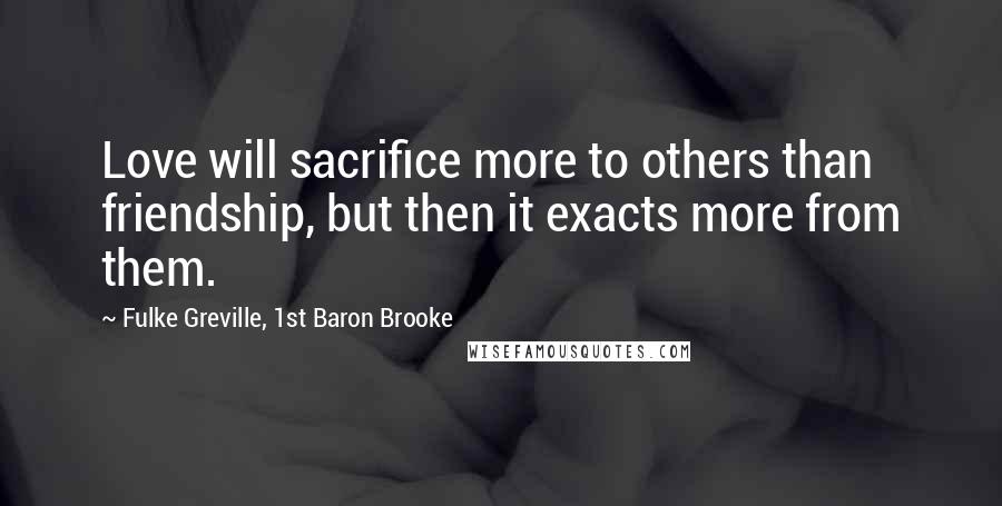 Fulke Greville, 1st Baron Brooke Quotes: Love will sacrifice more to others than friendship, but then it exacts more from them.