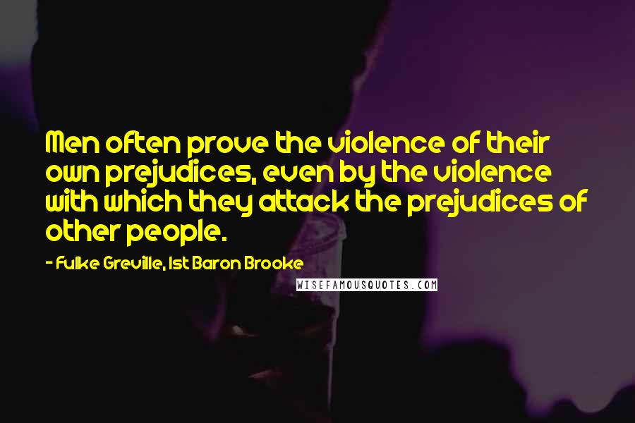 Fulke Greville, 1st Baron Brooke Quotes: Men often prove the violence of their own prejudices, even by the violence with which they attack the prejudices of other people.