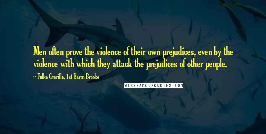 Fulke Greville, 1st Baron Brooke Quotes: Men often prove the violence of their own prejudices, even by the violence with which they attack the prejudices of other people.