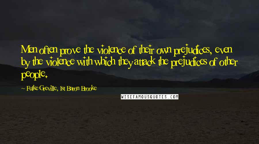 Fulke Greville, 1st Baron Brooke Quotes: Men often prove the violence of their own prejudices, even by the violence with which they attack the prejudices of other people.