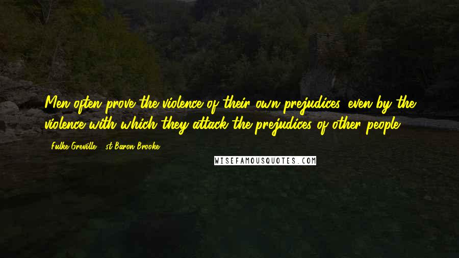 Fulke Greville, 1st Baron Brooke Quotes: Men often prove the violence of their own prejudices, even by the violence with which they attack the prejudices of other people.
