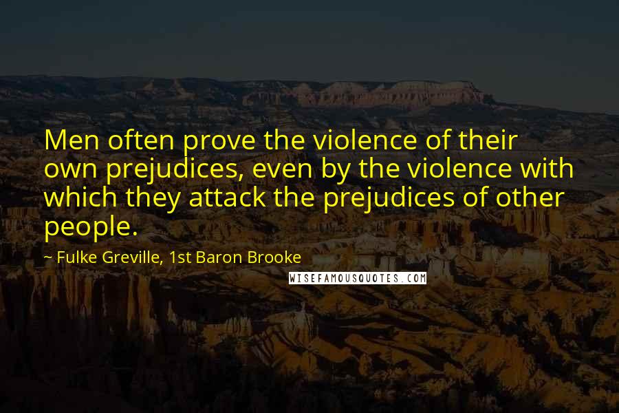 Fulke Greville, 1st Baron Brooke Quotes: Men often prove the violence of their own prejudices, even by the violence with which they attack the prejudices of other people.