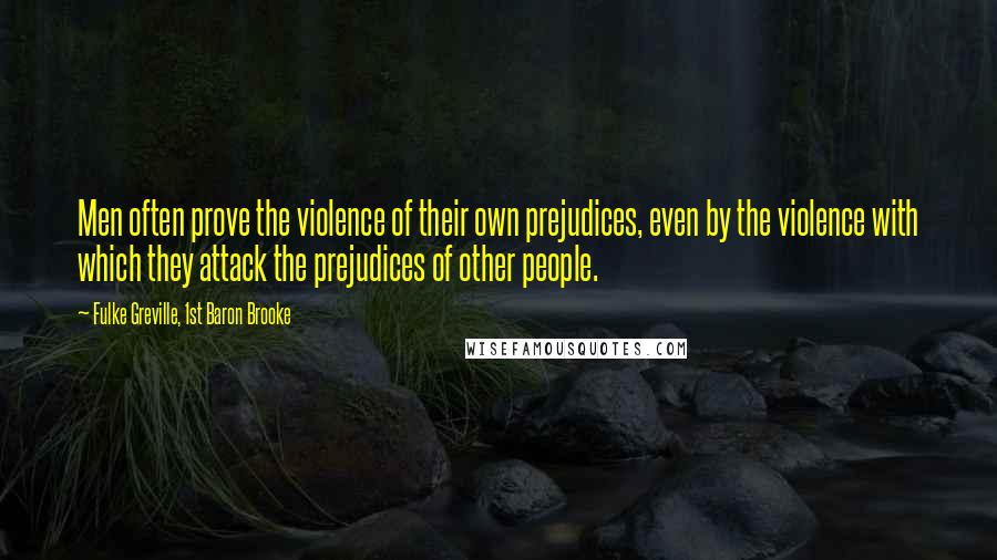 Fulke Greville, 1st Baron Brooke Quotes: Men often prove the violence of their own prejudices, even by the violence with which they attack the prejudices of other people.