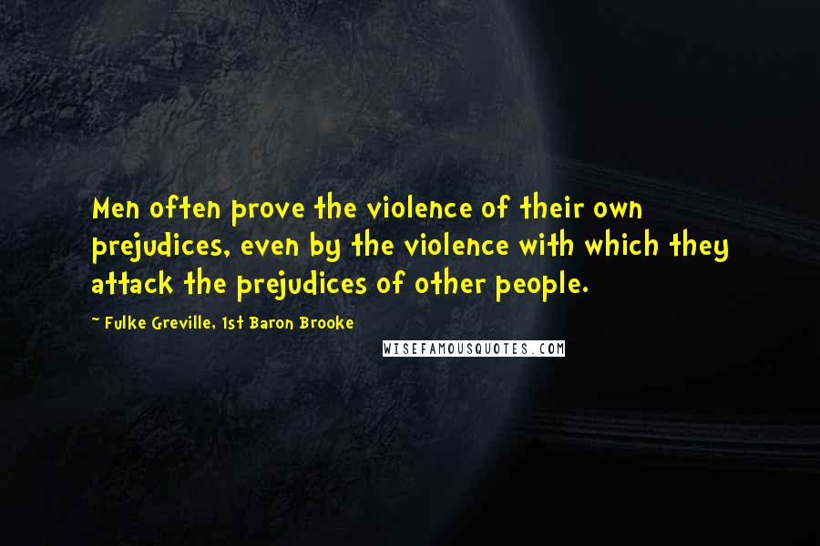 Fulke Greville, 1st Baron Brooke Quotes: Men often prove the violence of their own prejudices, even by the violence with which they attack the prejudices of other people.