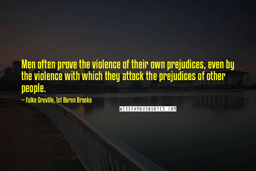 Fulke Greville, 1st Baron Brooke Quotes: Men often prove the violence of their own prejudices, even by the violence with which they attack the prejudices of other people.