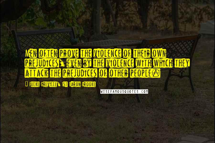 Fulke Greville, 1st Baron Brooke Quotes: Men often prove the violence of their own prejudices, even by the violence with which they attack the prejudices of other people.