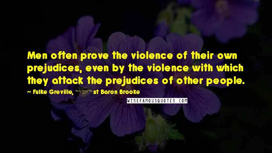 Fulke Greville, 1st Baron Brooke Quotes: Men often prove the violence of their own prejudices, even by the violence with which they attack the prejudices of other people.