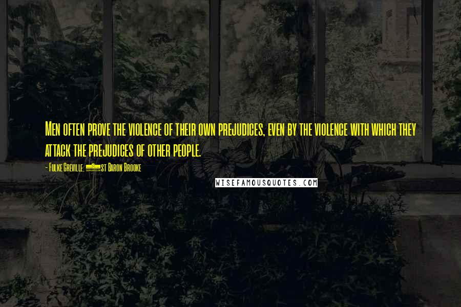 Fulke Greville, 1st Baron Brooke Quotes: Men often prove the violence of their own prejudices, even by the violence with which they attack the prejudices of other people.