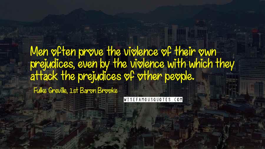Fulke Greville, 1st Baron Brooke Quotes: Men often prove the violence of their own prejudices, even by the violence with which they attack the prejudices of other people.