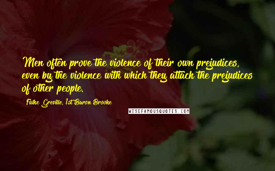 Fulke Greville, 1st Baron Brooke Quotes: Men often prove the violence of their own prejudices, even by the violence with which they attack the prejudices of other people.