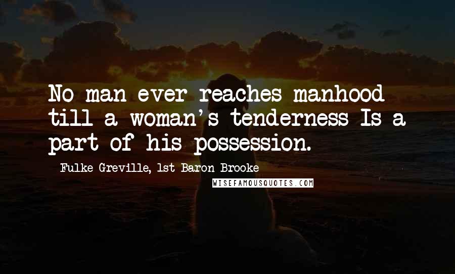 Fulke Greville, 1st Baron Brooke Quotes: No man ever reaches manhood till a woman's tenderness Is a part of his possession.