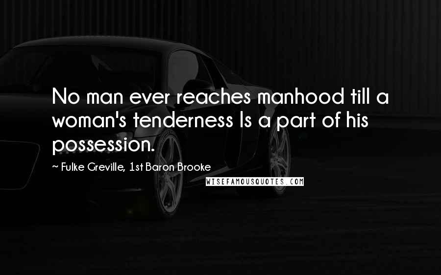 Fulke Greville, 1st Baron Brooke Quotes: No man ever reaches manhood till a woman's tenderness Is a part of his possession.