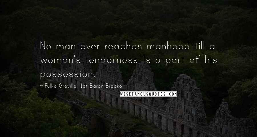 Fulke Greville, 1st Baron Brooke Quotes: No man ever reaches manhood till a woman's tenderness Is a part of his possession.