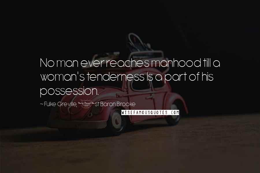 Fulke Greville, 1st Baron Brooke Quotes: No man ever reaches manhood till a woman's tenderness Is a part of his possession.