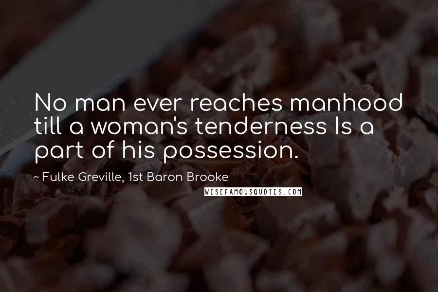 Fulke Greville, 1st Baron Brooke Quotes: No man ever reaches manhood till a woman's tenderness Is a part of his possession.