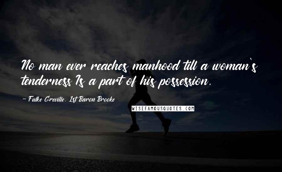 Fulke Greville, 1st Baron Brooke Quotes: No man ever reaches manhood till a woman's tenderness Is a part of his possession.