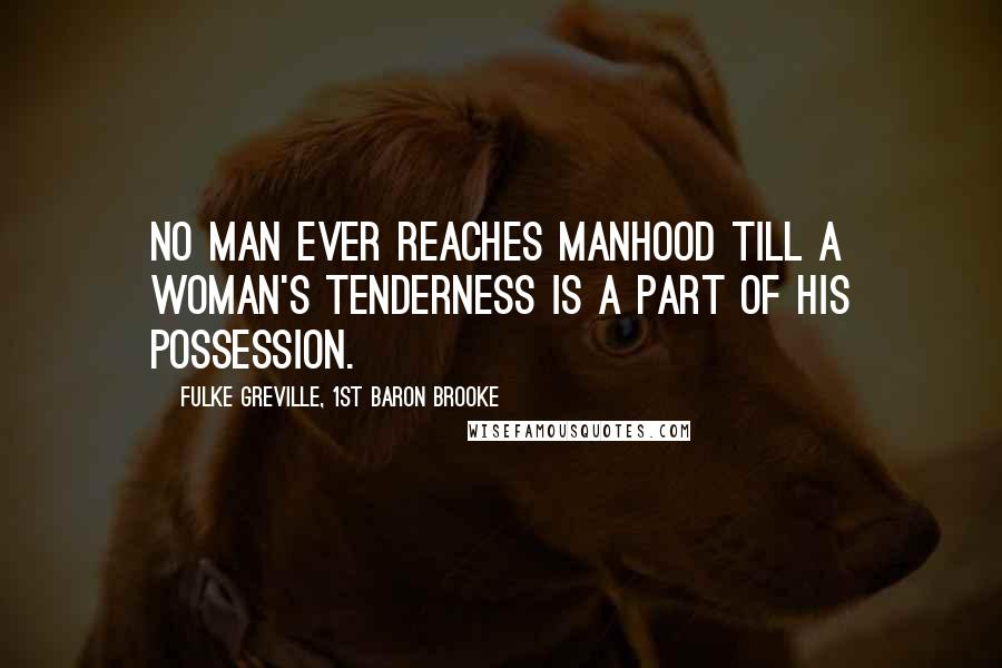 Fulke Greville, 1st Baron Brooke Quotes: No man ever reaches manhood till a woman's tenderness Is a part of his possession.