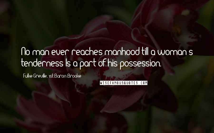 Fulke Greville, 1st Baron Brooke Quotes: No man ever reaches manhood till a woman's tenderness Is a part of his possession.