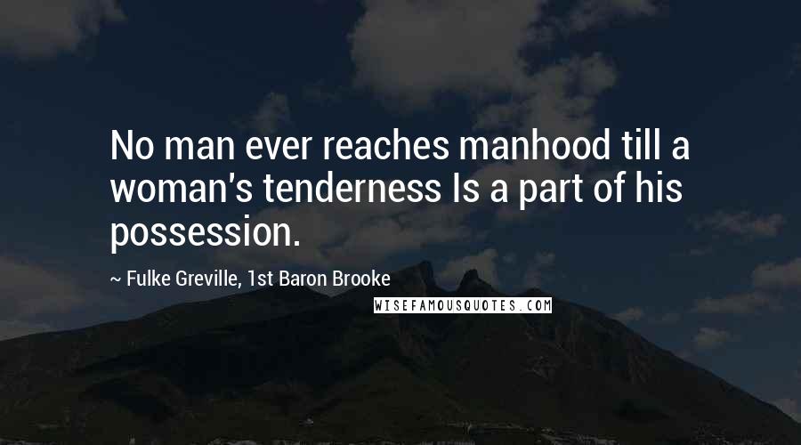 Fulke Greville, 1st Baron Brooke Quotes: No man ever reaches manhood till a woman's tenderness Is a part of his possession.