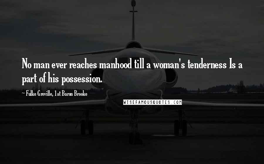 Fulke Greville, 1st Baron Brooke Quotes: No man ever reaches manhood till a woman's tenderness Is a part of his possession.