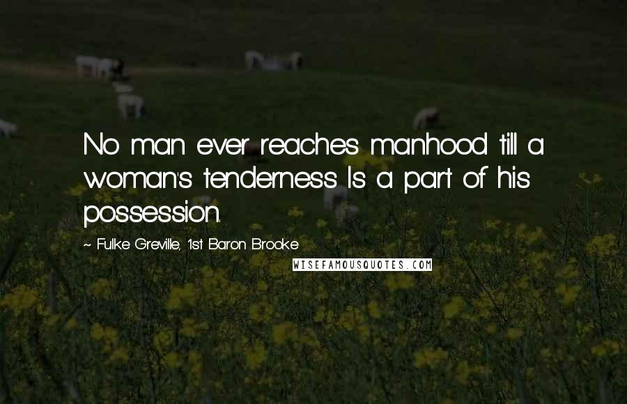 Fulke Greville, 1st Baron Brooke Quotes: No man ever reaches manhood till a woman's tenderness Is a part of his possession.