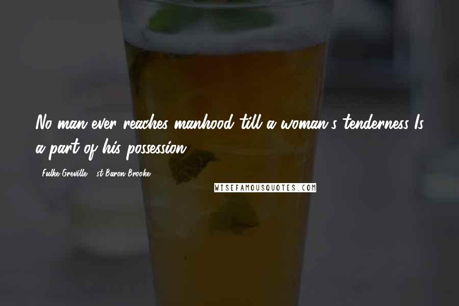 Fulke Greville, 1st Baron Brooke Quotes: No man ever reaches manhood till a woman's tenderness Is a part of his possession.