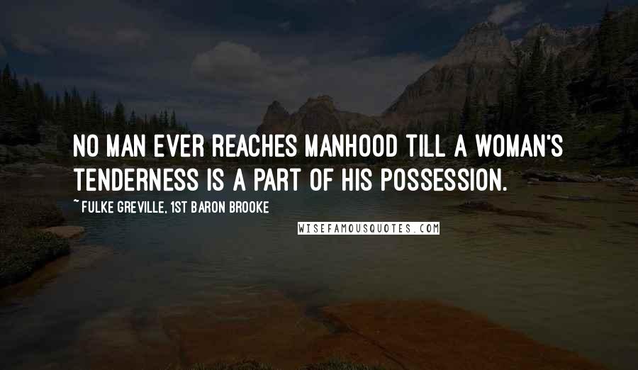 Fulke Greville, 1st Baron Brooke Quotes: No man ever reaches manhood till a woman's tenderness Is a part of his possession.