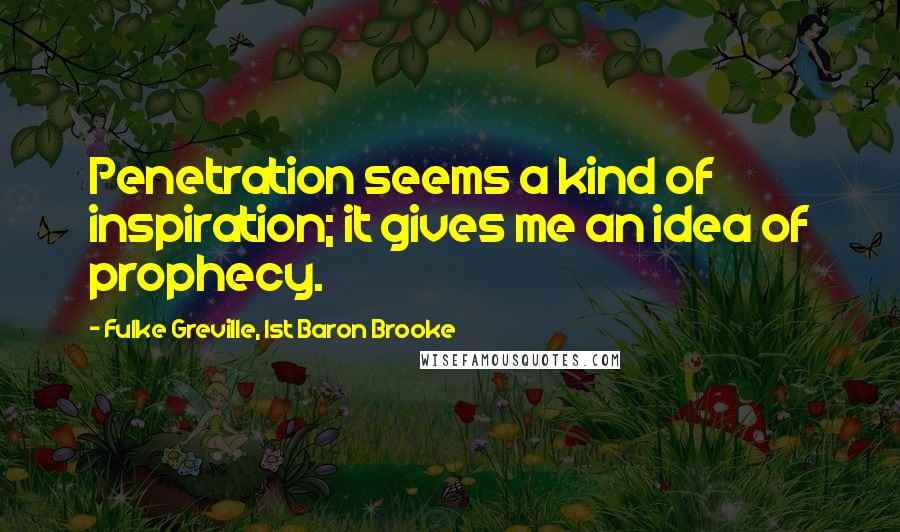 Fulke Greville, 1st Baron Brooke Quotes: Penetration seems a kind of inspiration; it gives me an idea of prophecy.