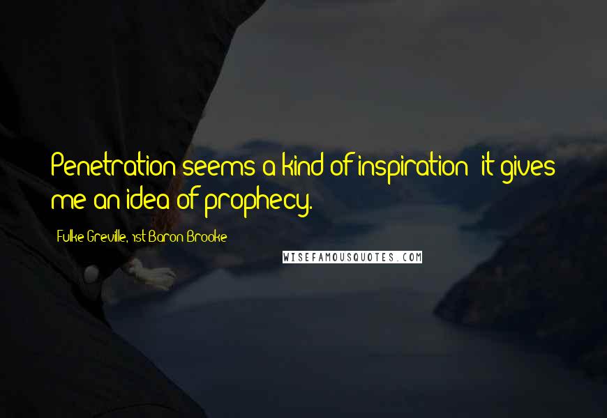 Fulke Greville, 1st Baron Brooke Quotes: Penetration seems a kind of inspiration; it gives me an idea of prophecy.